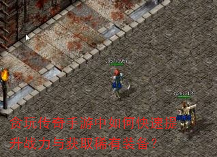 贪玩传奇手游中如何快速提升战力与获取稀有装备? 贪玩传奇手游中如何快速提升战力与获取稀有装备?