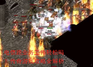 电信跑业务工作轻松吗?传奇游戏攻略全解析 电信跑业务工作轻松吗?传奇游戏攻略全解析