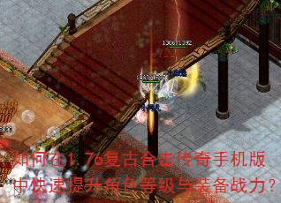 如何在1.76复古合击传奇手机版中快速提升角色等级与装备战力? 如何在1.76复古合击传奇手机版中快速提升角色等级与装备战力?