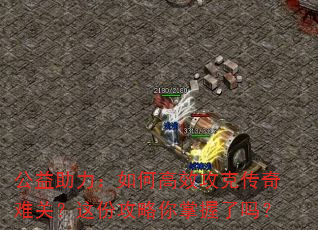 公益助力:如何高效攻克传奇难关?这份攻略你掌握了吗? 公益助力:如何高效攻克传奇难关?这份攻略你掌握了吗?