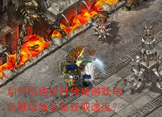 如何快速提升传奇游戏角色等级与装备获取速度? 如何快速提升传奇游戏角色等级与装备获取速度?