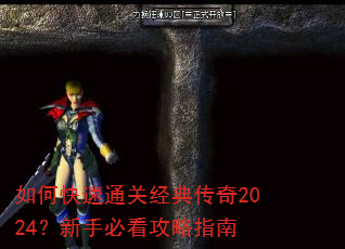 如何快速通关经典传奇2024?新手必看攻略指南 如何快速通关经典传奇2024?新手必看攻略指南