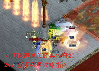 如何快速通关经典传奇2024?新手必看攻略指南 如何快速通关经典传奇2024?新手必看攻略指南