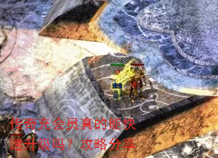 传奇充会员真的能快速升级吗?攻略分享 传奇充会员真的能快速升级吗?攻略分享