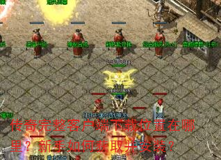 传奇完整客户端下载位置在哪里?新手如何获取并安装? 传奇完整客户端下载位置在哪里?新手如何获取并安装?