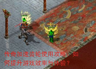传奇加速齿轮使用攻略:如何提升游戏效率与体验? 传奇加速齿轮使用攻略:如何提升游戏效率与体验?