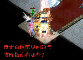 传奇百区常见问题与攻略指南有哪些? 传奇百区常见问题与攻略指南有哪些?