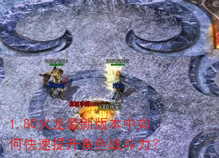 1.80火龙最新版本中如何快速提升角色战斗力? 1.80火龙最新版本中如何快速提升角色战斗力?