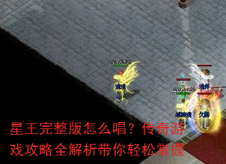 星王完整版怎么唱?传奇游戏攻略全解析带你轻松掌握 星王完整版怎么唱?传奇游戏攻略全解析带你轻松掌握